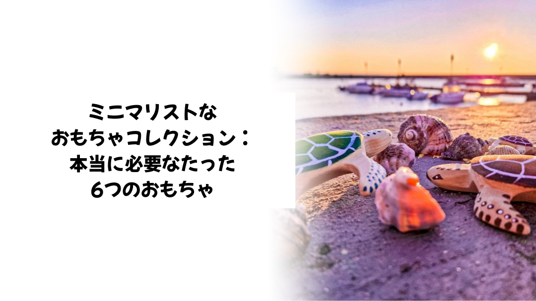 ミニマリストなおもちゃコレクション：本当に必要なたった6つのおもちゃ